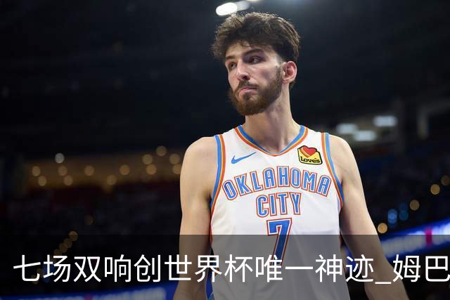 七场双响创世界杯唯一神迹 姆巴佩展现统治级实力
