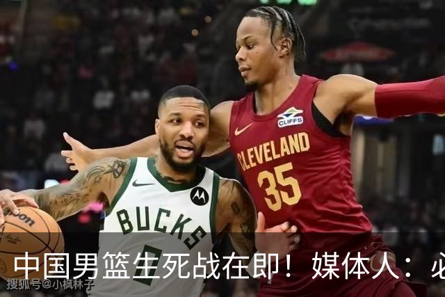 中国男篮生死战在即！媒体人：必须发挥锋线和篮板优势！
