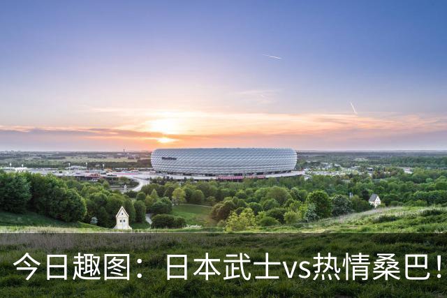 今日趣图：日本武士vs热情桑巴！足球小将照进现实了