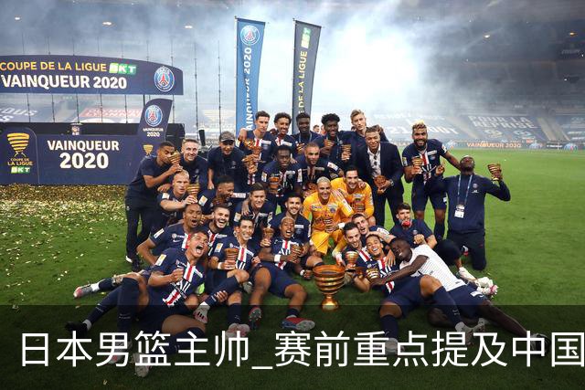 日本男篮主帅 赛前重点提及中国队一人，不是杨瀚森 也不是赵继伟！