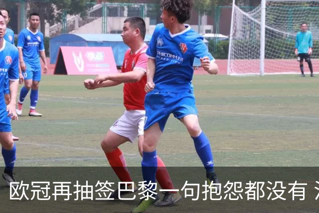欧冠再抽签巴黎一句抱怨都没有 法媒：真耻辱！