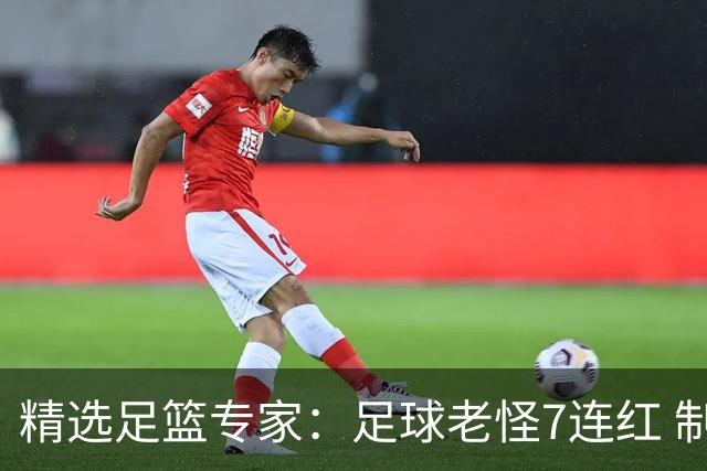 精选足篮专家：足球老怪7连红 制胜足彩6连红