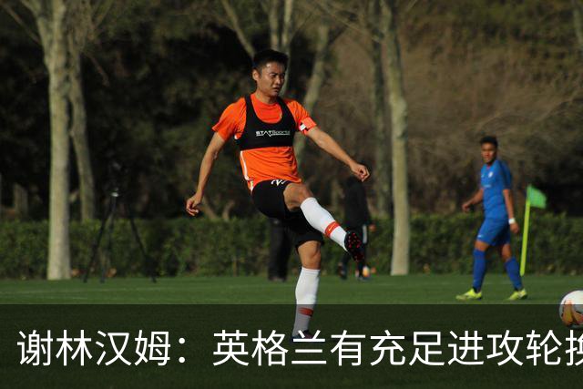 谢林汉姆：英格兰有充足进攻轮换，建议最后一场安排拉什福德首发