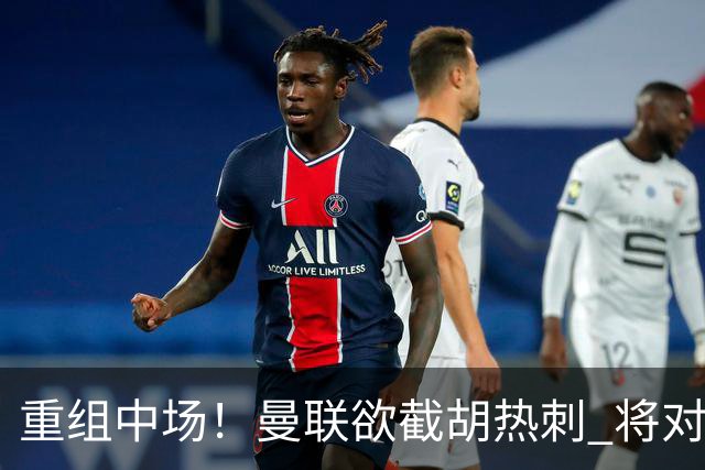 重组中场！曼联欲截胡热刺 将对M·费尔南德斯开高额报价