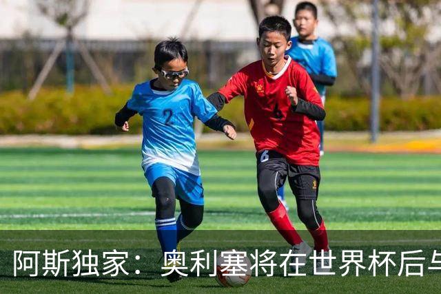 阿斯独家：奥利塞将在世界杯后与拜仁会面，皇马、巴黎等多队有意